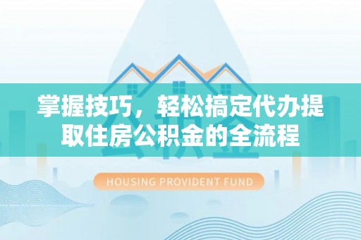 前进掌握技巧，轻松搞定代办提取住房公积金的全流程
