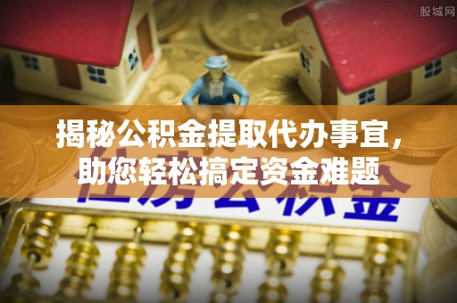 前进揭秘公积金提取代办事宜，助您轻松搞定资金难题