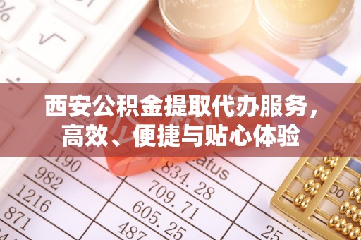 前进西安公积金提取代办服务，高效、便捷与贴心体验