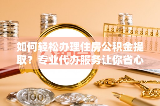 前进如何轻松办理住房公积金提取？专业代办服务让你省心无忧