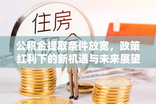 前进公积金提取条件放宽，政策红利下的新机遇与未来展望