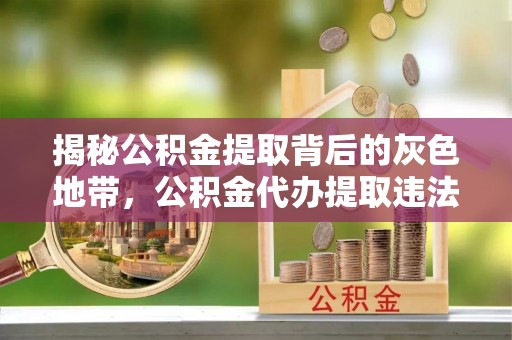 前进揭秘公积金提取背后的灰色地带，公积金代办提取违法不？