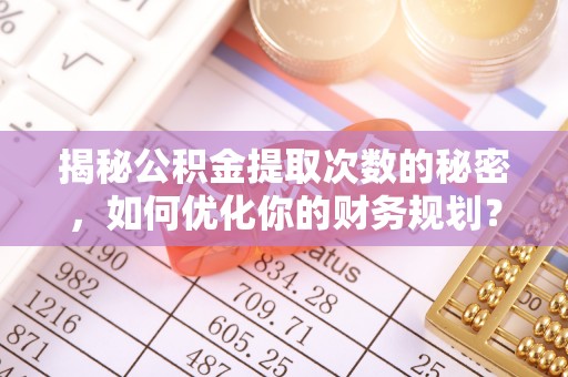 前进揭秘公积金提取次数的秘密，如何优化你的财务规划？