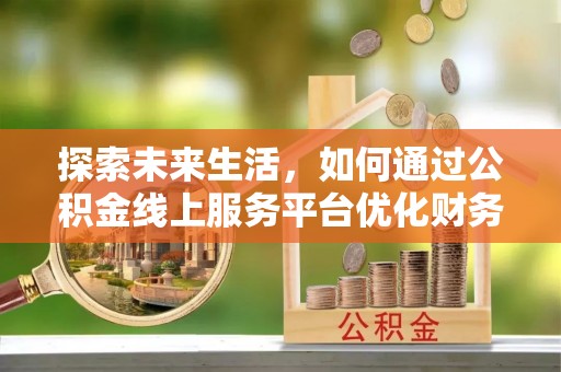 前进探索未来生活，如何通过公积金线上服务平台优化财务管理