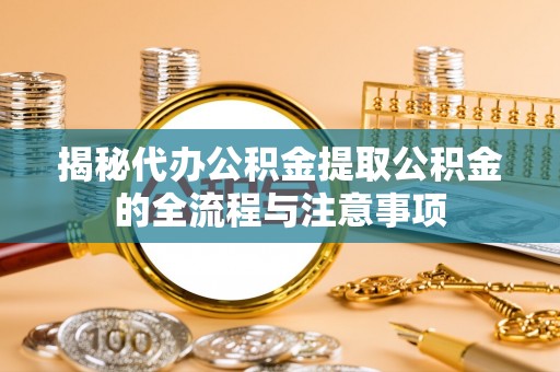 前进揭秘代办公积金提取公积金的全流程与注意事项