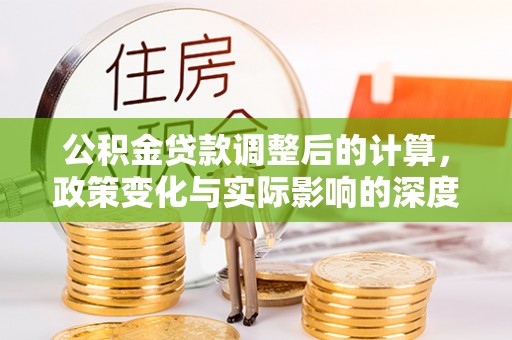 前进公积金贷款调整后的计算，政策变化与实际影响的深度解析
