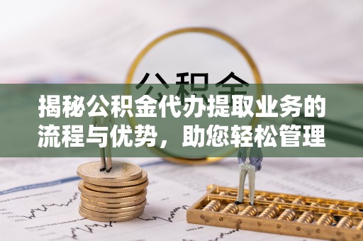 前进揭秘公积金代办提取业务的流程与优势，助您轻松管理财务