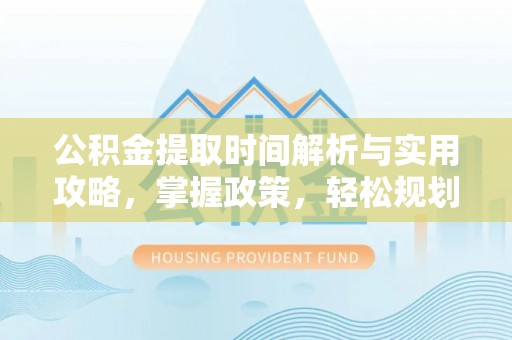 前进公积金提取时间解析与实用攻略，掌握政策，轻松规划未来