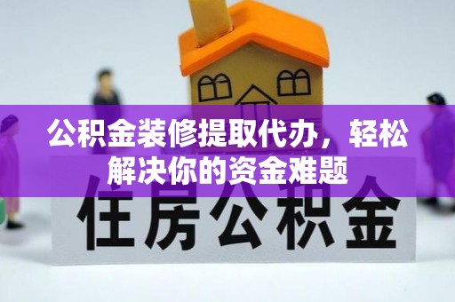 前进公积金装修提取代办，轻松解决你的资金难题