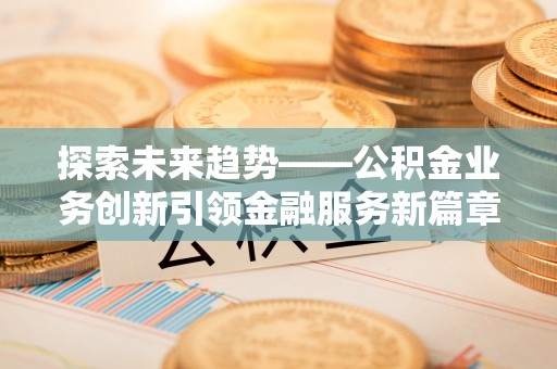 前进探索未来趋势——公积金业务创新引领金融服务新篇章