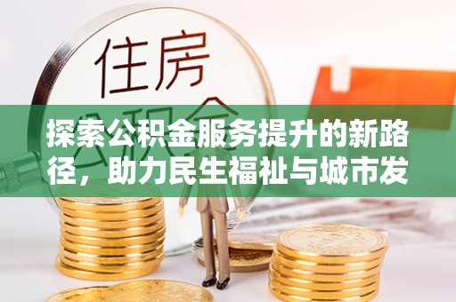 前进探索公积金服务提升的新路径，助力民生福祉与城市发展