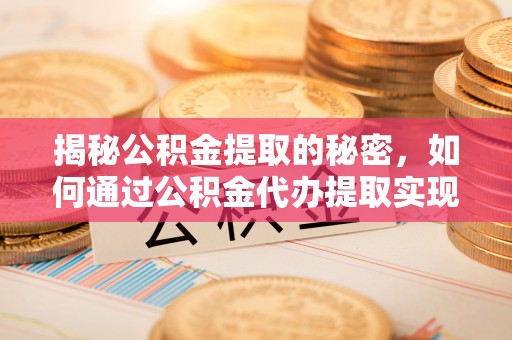前进揭秘公积金提取的秘密，如何通过公积金代办提取实现财务自由