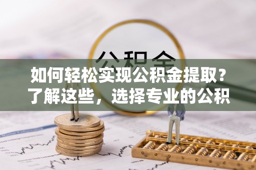 前进如何轻松实现公积金提取？了解这些，选择专业的公积金提取代办服务