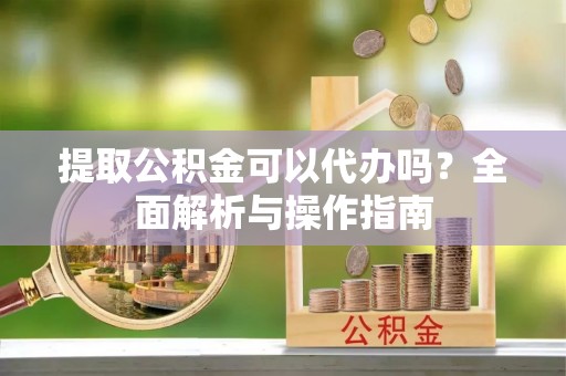 前进提取公积金可以代办吗？全面解析与操作指南