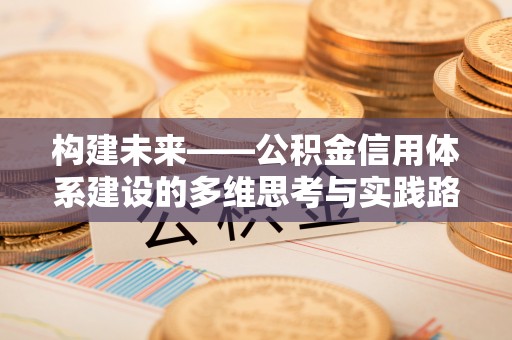 前进构建未来——公积金信用体系建设的多维思考与实践路径