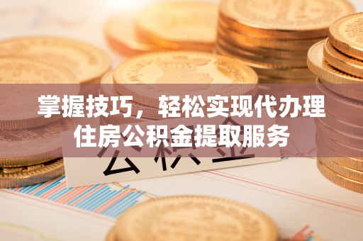 前进掌握技巧，轻松实现代办理住房公积金提取服务