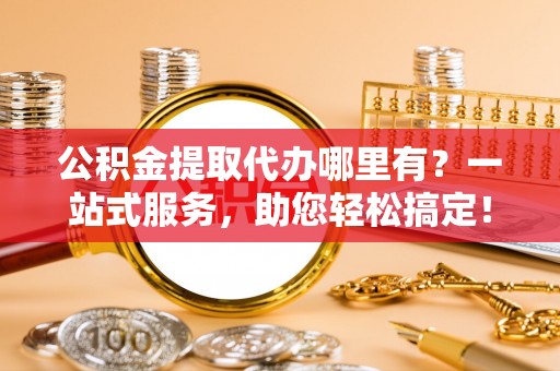 前进公积金提取代办哪里有？一站式服务，助您轻松搞定！
