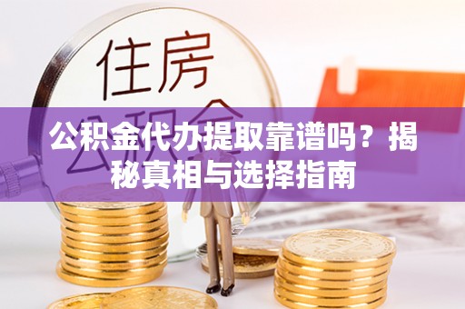 前进公积金代办提取靠谱吗？揭秘真相与选择指南