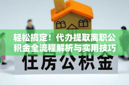 前进轻松搞定！代办提取离职公积金全流程解析与实用技巧