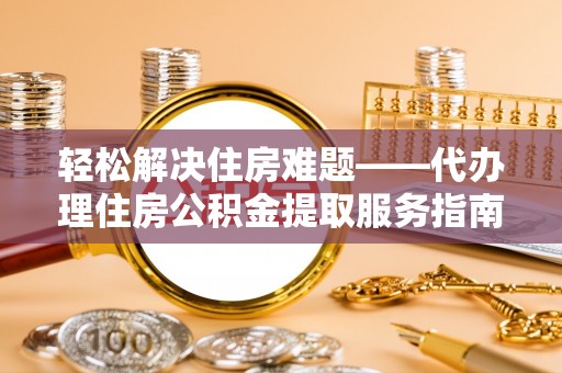 前进轻松解决住房难题——代办理住房公积金提取服务指南