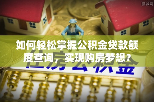 前进如何轻松掌握公积金贷款额度查询，实现购房梦想？
