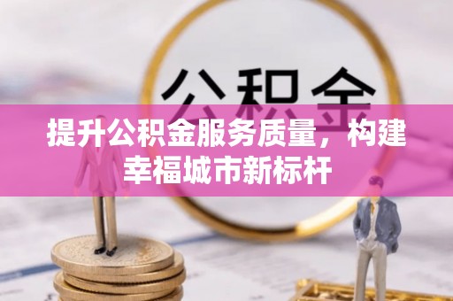 前进提升公积金服务质量，构建幸福城市新标杆
