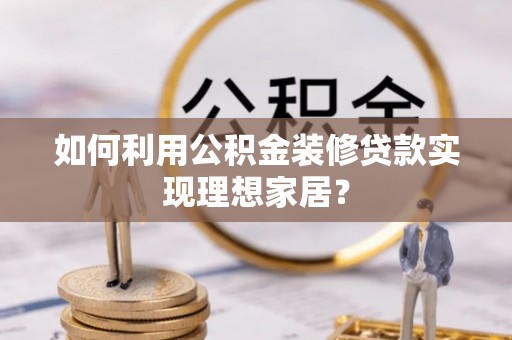 前进如何利用公积金装修贷款实现理想家居？