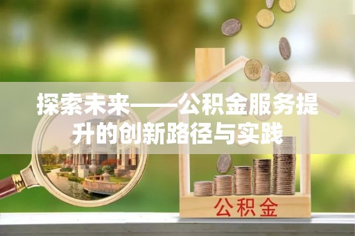 前进探索未来——公积金服务提升的创新路径与实践