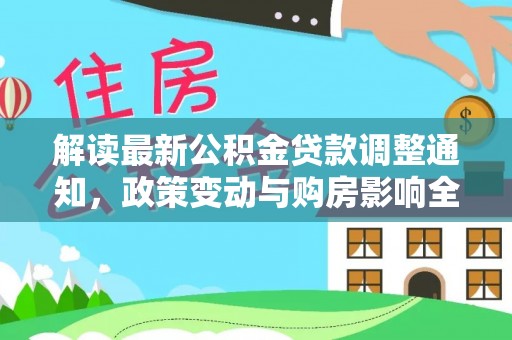前进解读最新公积金贷款调整通知，政策变动与购房影响全解析