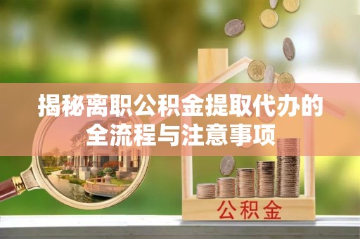 前进揭秘离职公积金提取代办的全流程与注意事项