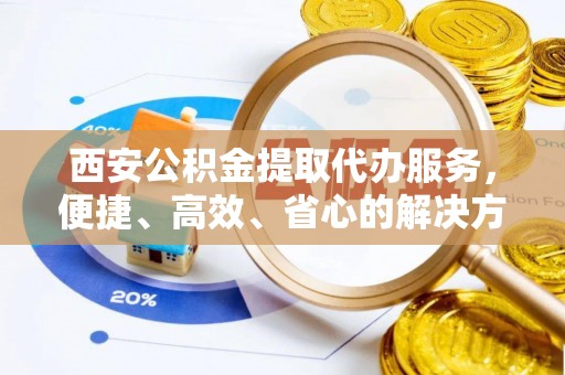 前进西安公积金提取代办服务，便捷、高效、省心的解决方案