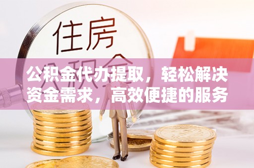 前进公积金代办提取，轻松解决资金需求，高效便捷的服务选择