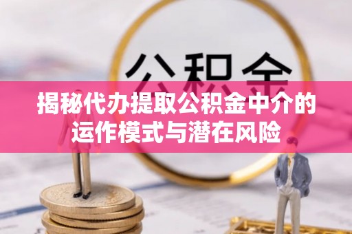 前进揭秘代办提取公积金中介的运作模式与潜在风险