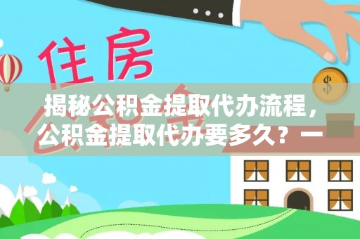前进揭秘公积金提取代办流程，公积金提取代办要多久？一文读懂