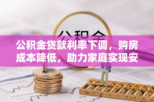 前进公积金贷款利率下调，购房成本降低，助力家庭实现安居梦