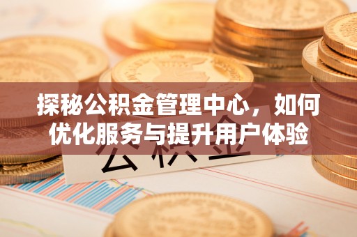 前进探秘公积金管理中心，如何优化服务与提升用户体验