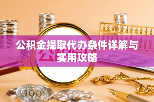 前进公积金提取代办条件详解与实用攻略