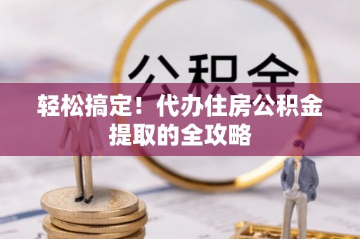 前进轻松搞定！代办住房公积金提取的全攻略
