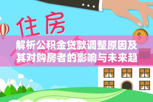 前进解析公积金贷款调整原因及其对购房者的影响与未来趋势