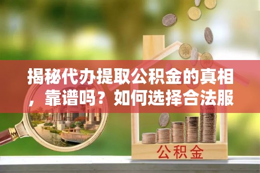 前进揭秘代办提取公积金的真相，靠谱吗？如何选择合法服务？