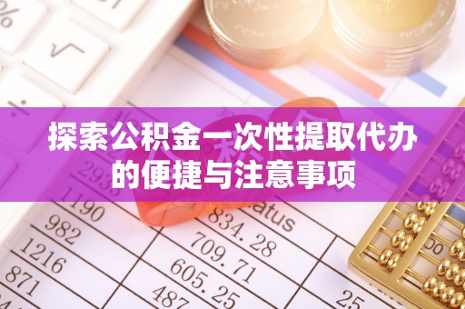 前进探索公积金一次性提取代办的便捷与注意事项
