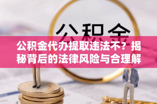 前进公积金代办提取违法不？揭秘背后的法律风险与合理解决方案