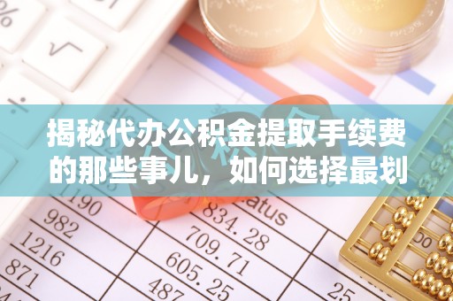前进揭秘代办公积金提取手续费的那些事儿，如何选择最划算的服务？