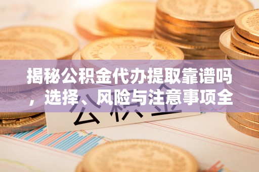 前进揭秘公积金代办提取靠谱吗，选择、风险与注意事项全解析