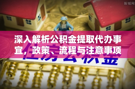 前进深入解析公积金提取代办事宜，政策、流程与注意事项全攻略