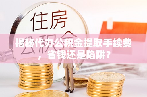前进揭秘代办公积金提取手续费，省钱还是陷阱？