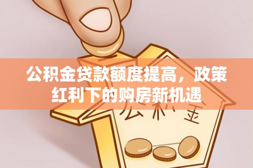 前进公积金贷款额度提高，政策红利下的购房新机遇