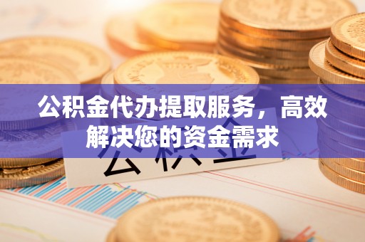前进公积金代办提取服务，高效解决您的资金需求
