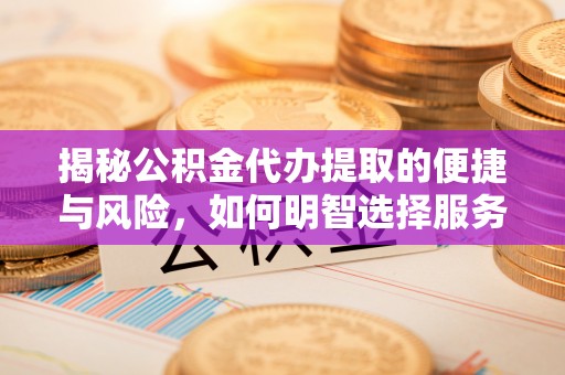 前进揭秘公积金代办提取的便捷与风险，如何明智选择服务？