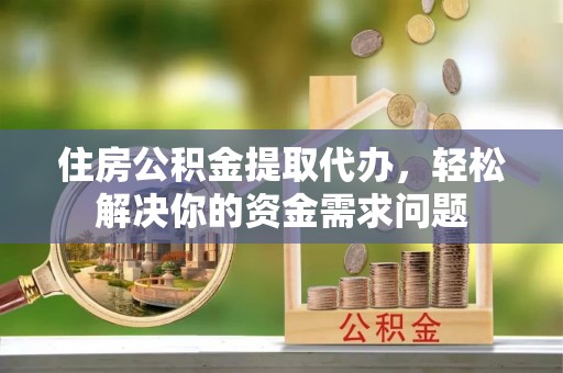 前进住房公积金提取代办，轻松解决你的资金需求问题